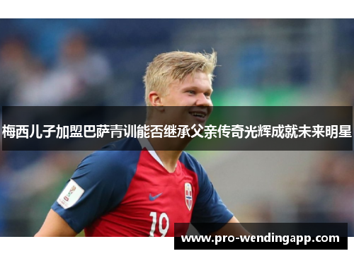 梅西儿子加盟巴萨青训能否继承父亲传奇光辉成就未来明星 梅西儿子加盟巴萨青训能否继承父亲传奇光辉成就未来明星