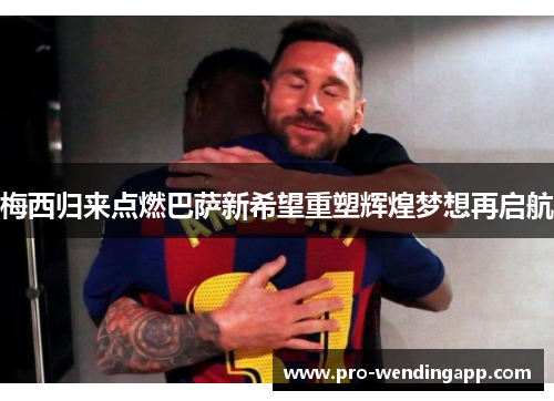 梅西归来点燃巴萨新希望重塑辉煌梦想再启航 梅西归来点燃巴萨新希望重塑辉煌梦想再启航