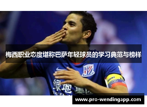 梅西职业态度堪称巴萨年轻球员的学习典范与榜样 梅西职业态度堪称巴萨年轻球员的学习典范与榜样