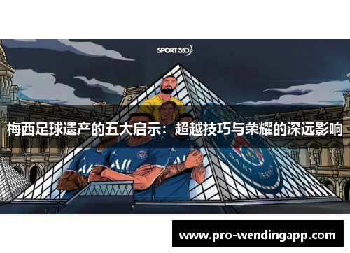 梅西足球遗产的五大启示:超越技巧与荣耀的深远影响 梅西足球遗产的五大启示:超越技巧与荣耀的深远影响