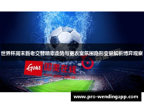 世界杯周末新老交替赔率走势与更衣室氛围隐形变量解析博弈观察 世界杯周末新老交替赔率走势与更衣室氛围隐形变量解析博弈观察