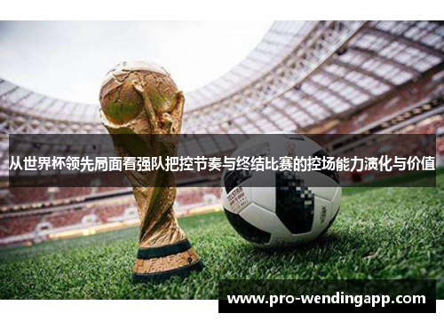 从世界杯领先局面看强队把控节奏与终结比赛的控场能力演化与价值