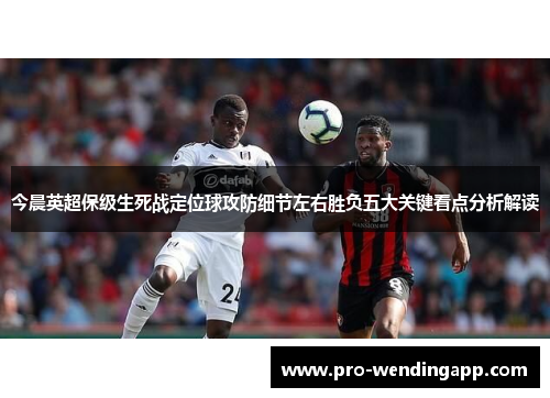 今晨英超保级生死战定位球攻防细节左右胜负五大关键看点分析解读