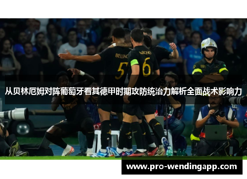 从贝林厄姆对阵葡萄牙看其德甲时期攻防统治力解析全面战术影响力 从贝林厄姆对阵葡萄牙看其德甲时期攻防统治力解析全面战术影响力