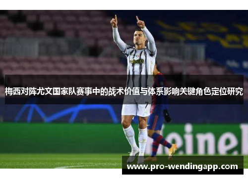 梅西对阵尤文国家队赛事中的战术价值与体系影响关键角色定位研究