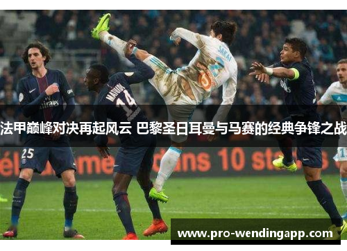 法甲巅峰对决再起风云 巴黎圣日耳曼与马赛的经典争锋之战