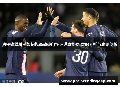 法甲锋线精英如何以高效破门塑造进攻格局 数据分析与表现剖析 法甲锋线精英如何以高效破门塑造进攻格局 数据分析与表现剖析
