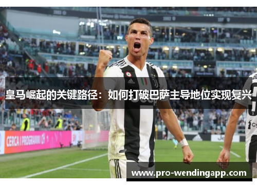 皇马崛起的关键路径:如何打破巴萨主导地位实现复兴 皇马崛起的关键路径:如何打破巴萨主导地位实现复兴