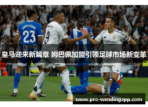 皇马迎来新篇章 姆巴佩加盟引领足球市场新变革 皇马迎来新篇章 姆巴佩加盟引领足球市场新变革