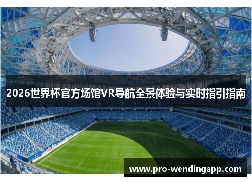 2026世界杯官方场馆VR导航全景体验与实时指引指南 2026世界杯官方场馆VR导航全景体验与实时指引指南