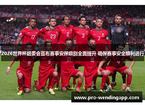 2026世界杯组委会宣布赛事安保级别全面提升 确保赛事安全顺利进行