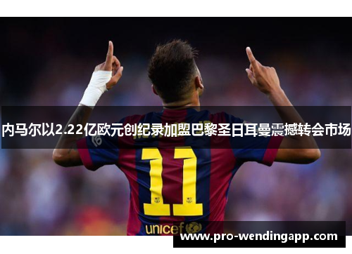 内马尔以2.22亿欧元创纪录加盟巴黎圣日耳曼震撼转会市场