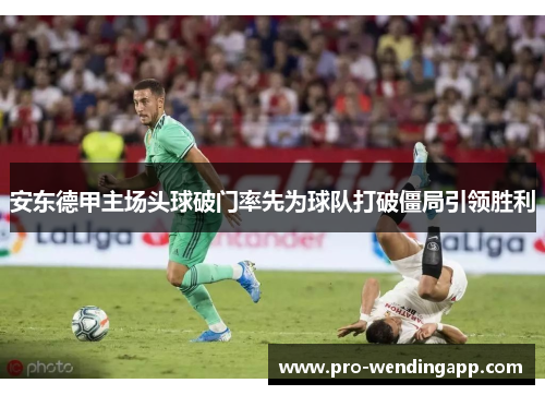 安东德甲主场头球破门率先为球队打破僵局引领胜利