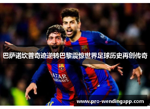 巴萨诺坎普奇迹逆转巴黎震惊世界足球历史再创传奇 巴萨诺坎普奇迹逆转巴黎震惊世界足球历史再创传奇