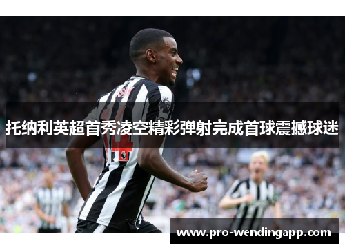 托纳利英超首秀凌空精彩弹射完成首球震撼球迷 托纳利英超首秀凌空精彩弹射完成首球震撼球迷