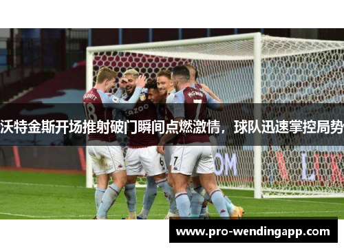 沃特金斯开场推射破门瞬间点燃激情，球队迅速掌控局势