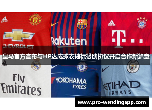 皇马官方宣布与HP达成球衣袖标赞助协议开启合作新篇章 皇马官方宣布与HP达成球衣袖标赞助协议开启合作新篇章