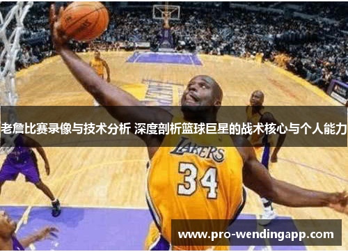 老詹比赛录像与技术分析 深度剖析篮球巨星的战术核心与个人能力