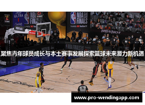 聚焦青年球员成长与本土赛事发展探索篮球未来潜力新机遇