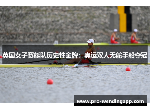 英国女子赛艇队历史性金牌：奥运双人无舵手船夺冠