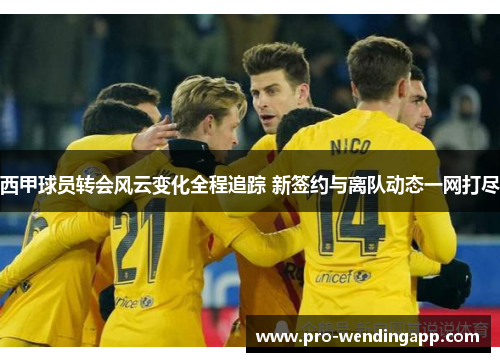 西甲球员转会风云变化全程追踪 新签约与离队动态一网打尽