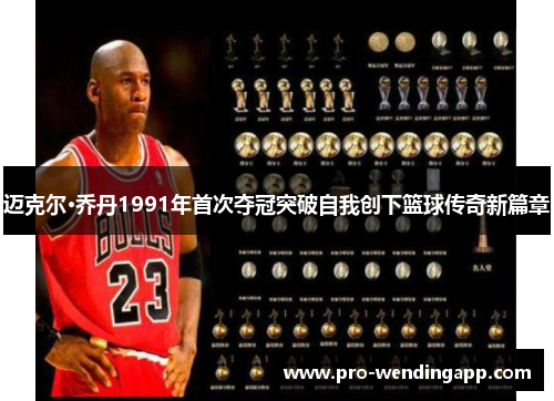 迈克尔·乔丹1991年首次夺冠突破自我创下篮球传奇新篇章