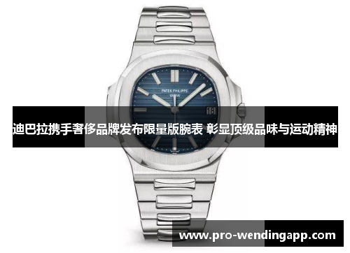 迪巴拉携手奢侈品牌发布限量版腕表 彰显顶级品味与运动精神