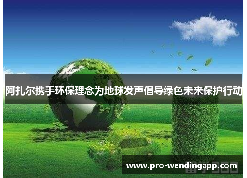 阿扎尔携手环保理念为地球发声倡导绿色未来保护行动