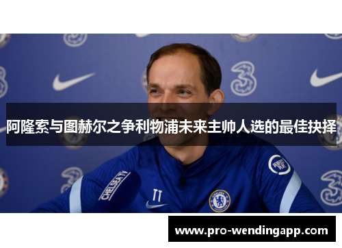 阿隆索与图赫尔之争利物浦未来主帅人选的最佳抉择