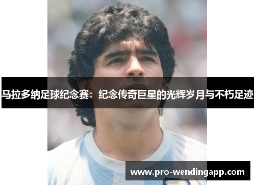 马拉多纳足球纪念赛：纪念传奇巨星的光辉岁月与不朽足迹