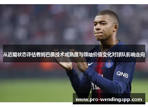 从近期状态评估看姆巴佩技术成熟度与领袖价值变化对球队影响走向 从近期状态评估看姆巴佩技术成熟度与领袖价值变化对球队影响走向