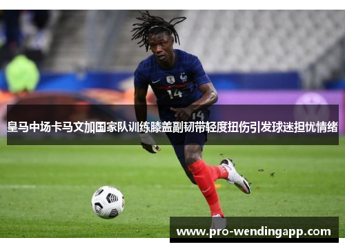 皇马中场卡马文加国家队训练膝盖副韧带轻度扭伤引发球迷担忧情绪 皇马中场卡马文加国家队训练膝盖副韧带轻度扭伤引发球迷担忧情绪