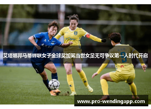 艾塔娜邦马蒂蝉联女子金球奖加冕当世女足无可争议第一人时代开启