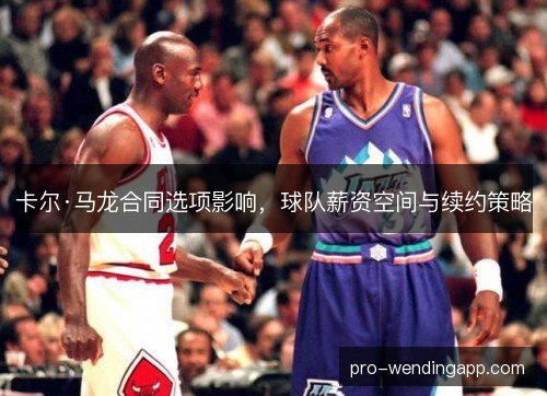 卡尔·马龙合同选项影响，球队薪资空间与续约策略
