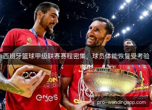 西班牙篮球甲级联赛赛程密集,球员体能恢复受考验 西班牙篮球甲级联赛赛程密集,球员体能恢复受考验